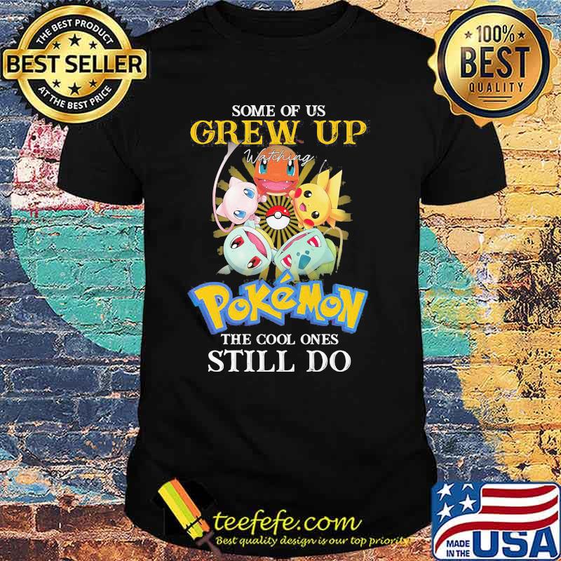 Some Of Us Grew Up Pokemon The Cool Ones Still Do Shirt Some Of Us Grew Up Pokemon The Cool Ones Still Do Shirt