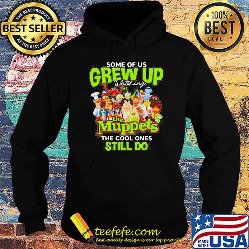 Some Of Us Grew Up The Muppets The Cool Ones Still Do Shirt Hoodie Some Of Us Grew Up The Muppets The Cool Ones Still Do Shirt Hoodie