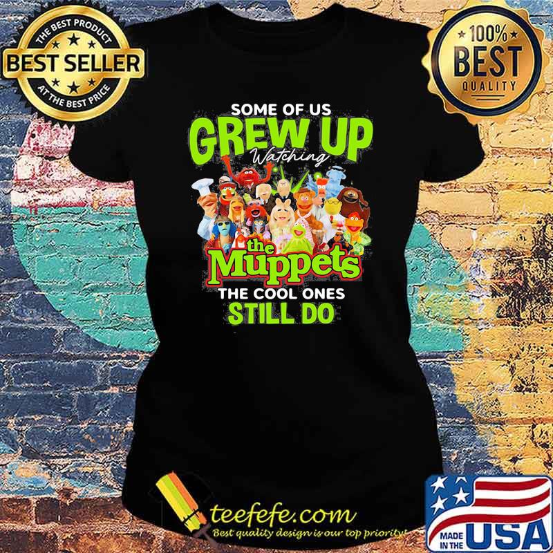 Some Of Us Grew Up The Muppets The Cool Ones Still Do Shirt Ladies tee Some Of Us Grew Up The Muppets The Cool Ones Still Do Shirt Ladies tee