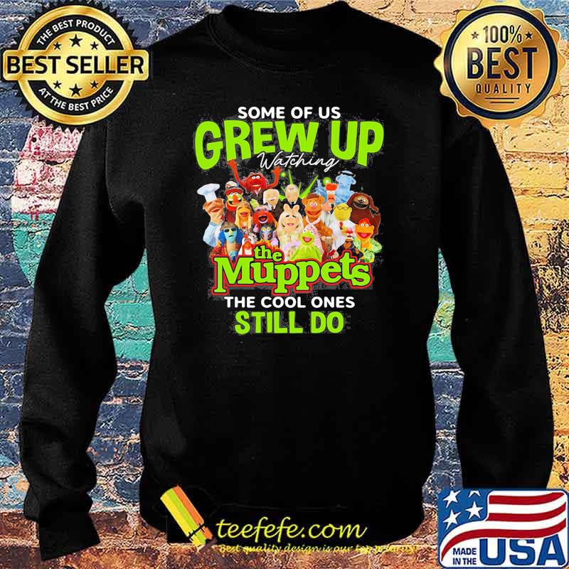 Some Of Us Grew Up The Muppets The Cool Ones Still Do Shirt Sweater Some Of Us Grew Up The Muppets The Cool Ones Still Do Shirt Sweater