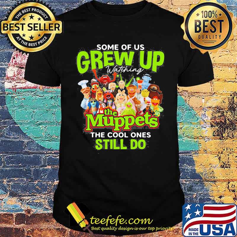 Some Of Us Grew Up The Muppets The Cool Ones Still Do Shirt