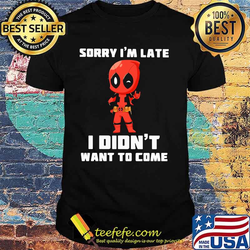 Sorry I Am Late I Did Not Want To Come Deadpool Shirt