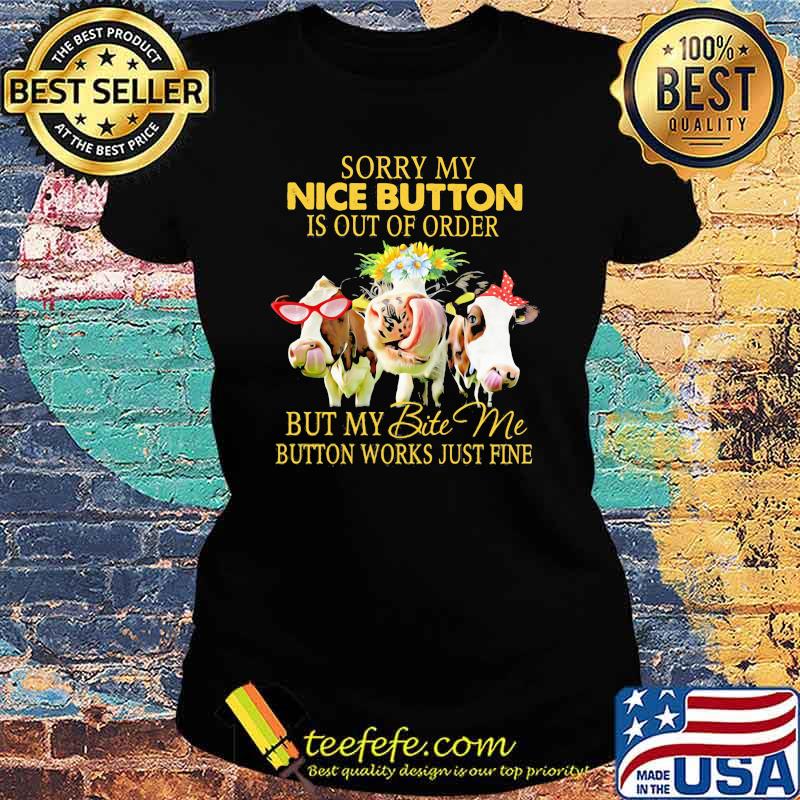 Sorry My Nice Button Is Out Of Order But My Bite Me Button Works Just Fine Cow Flower Shirt Ladies tee Sorry My Nice Button Is Out Of Order But My Bite Me Button Works Just Fine Cow Flower Shirt Ladies tee