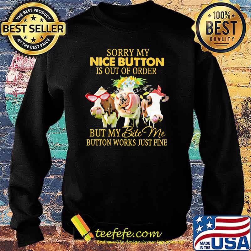 Sorry My Nice Button Is Out Of Order But My Bite Me Button Works Just Fine Cow Flower Shirt Sweater Sorry My Nice Button Is Out Of Order But My Bite Me Button Works Just Fine Cow Flower Shirt Sweater
