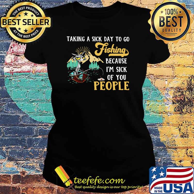 Taking A Sick Day To Go Fishing Because I'm Sick Of You People Cat Shirt Ladies tee Taking A Sick Day To Go Fishing Because I'm Sick Of You People Cat Shirt Ladies tee