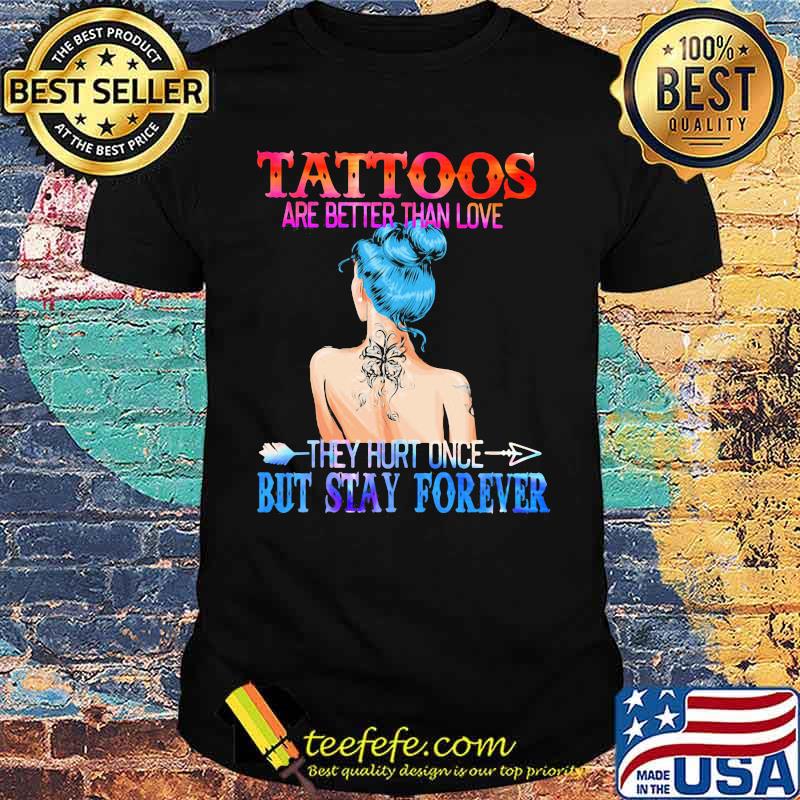 Tattoos Are Better Than Love They Hurt Once But Stay Forever Shirt - Teefefe Premium ™ LLC