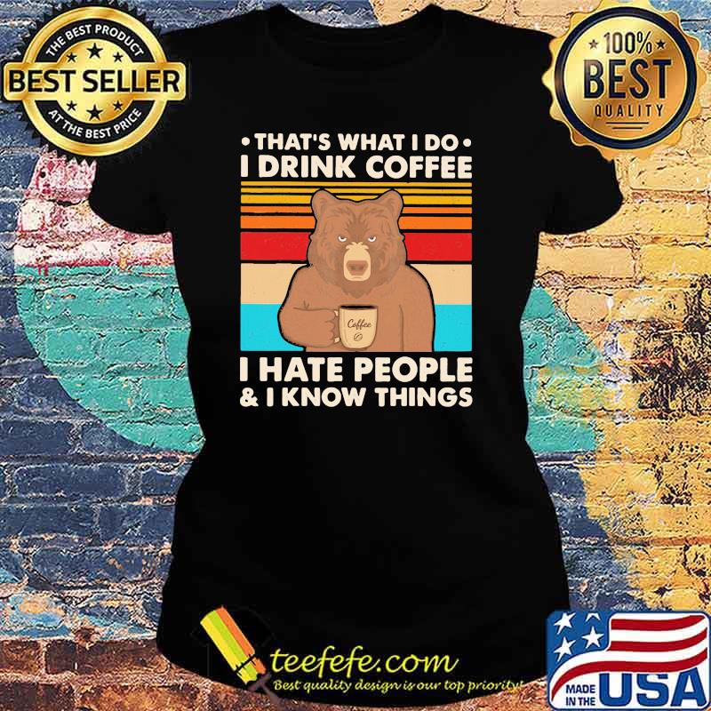 That's What I Do I Drink Coffee I Hate People And I Know Things Bear Vintage Shirt Ladies tee That's What I Do I Drink Coffee I Hate People And I Know Things Bear Vintage Shirt Ladies tee