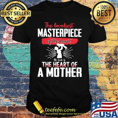 The Loveliest Masterpiece Of The Heart Of God Is The Heart Of A Mother Shirt