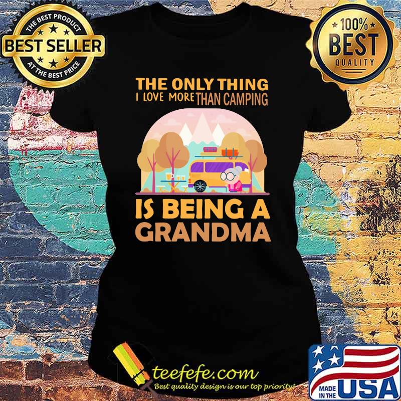 The Only Thing I Love More Than Camping Is Being A GRandma Shirt Ladies tee The Only Thing I Love More Than Camping Is Being A GRandma Shirt Ladies tee