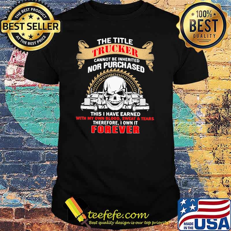 The Title Trucker Annot Be Inherited Nor Purchased This Is Have Eared With My Own It Forever Skull Shirt