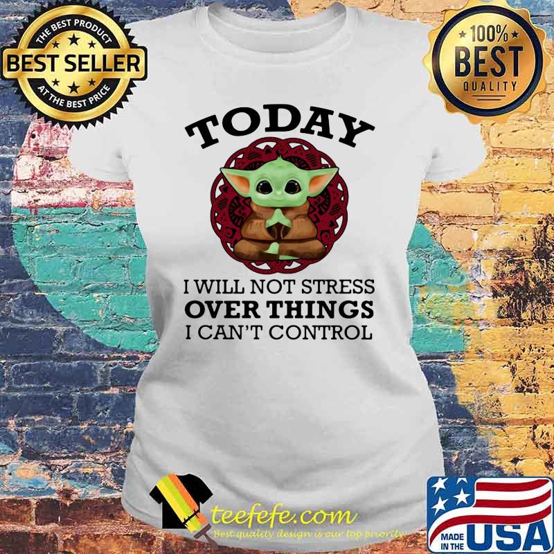 Today I Will Not Stress Over Things I Can’t Control Baby Yoda Yoga Shirt Laides tee Today I Will Not Stress Over Things I Can’t Control Baby Yoda Yoga Shirt Laides tee