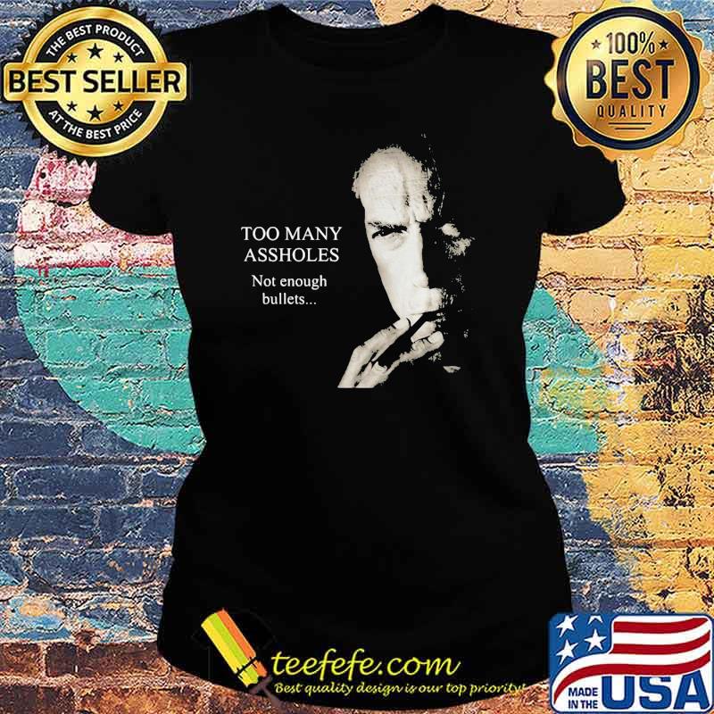 Too Many Assholes Not Enough Bullets Clint Eastwood Shirt Ladies tee Too Many Assholes Not Enough Bullets Clint Eastwood Shirt Ladies tee