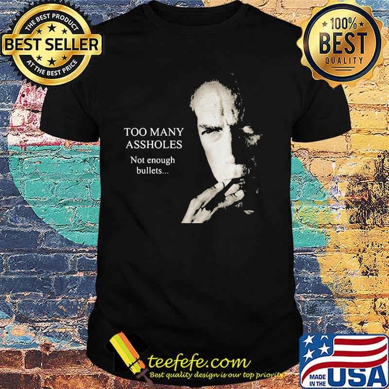 Too Many Assholes Not Enough Bullets Clint Eastwood Shirt