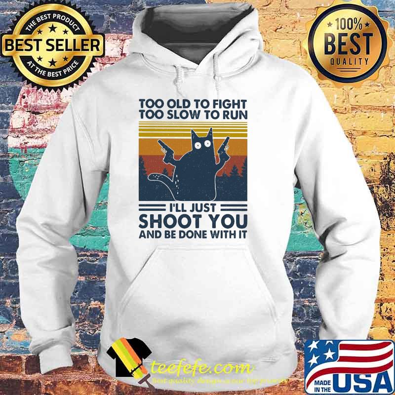 Too Old To Fight To Slow To Run I'll Just Shoot You And Be Done With It Cat Vintage Shirt Hoodie Too Old To Fight To Slow To Run I'll Just Shoot You And Be Done With It Cat Vintage Shirt Hoodie