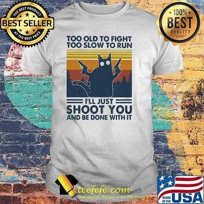 Too Old To Fight To Slow To Run I'll Just Shoot You And Be Done With It Cat Vintage Shirt