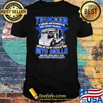 Trucker Is Someone Who recognizes His God Given Talents Works Use These Skills To Do What Most People Can't Shirt