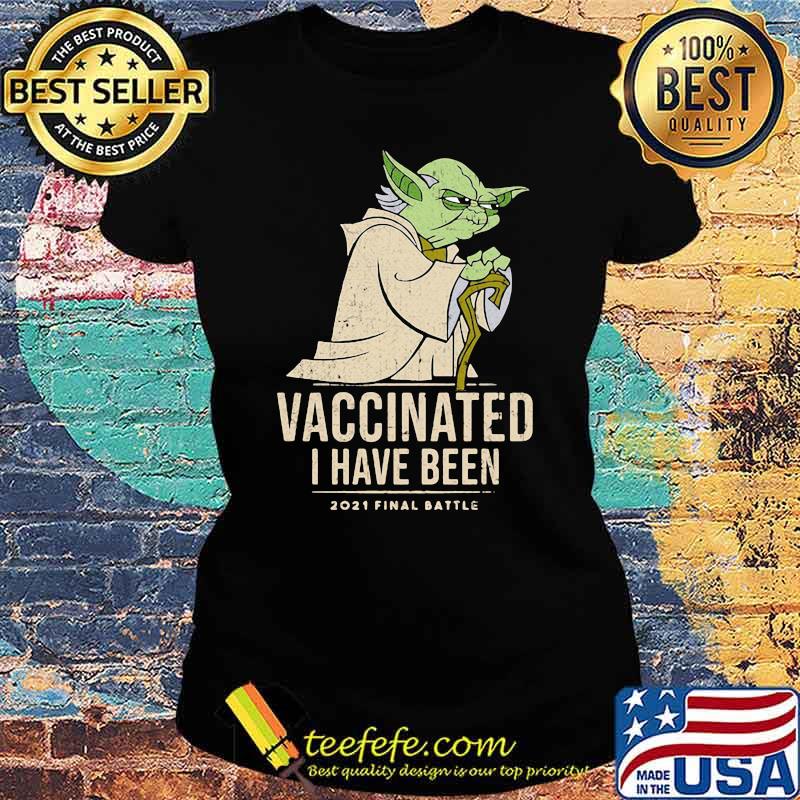 Vaccinated I Have Been 2021 Final Battle Old Yoda Star Wars Shirt Ladies tee Vaccinated I Have Been 2021 Final Battle Old Yoda Star Wars Shirt Ladies tee