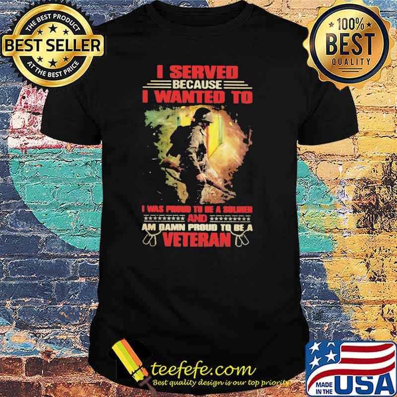 Veteran I Served because I wanted to i was proud to be a soldier and am damn proud t be a veteran shirt