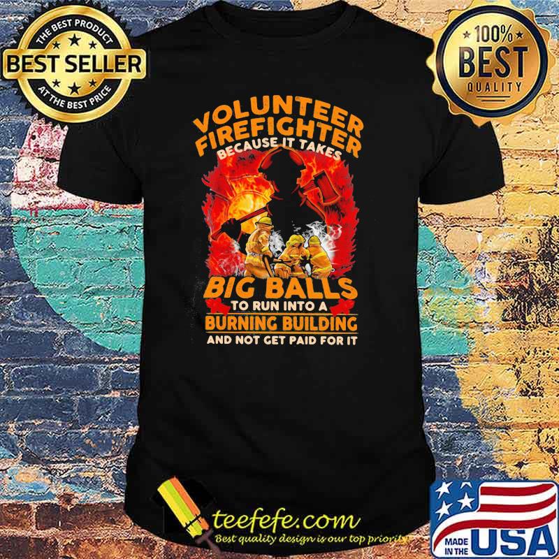 Volunteer Firefighter Because It Takes Big Balls To Run Into A Burning Bulding And Not Get Paid For It shirt Volunteer Firefighter Because It Takes Big Balls To Run Into A Burning Bulding And Not Get Paid For It shirt