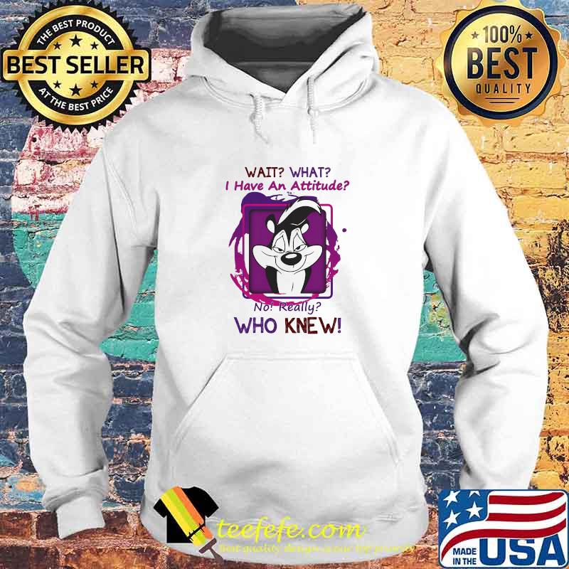 Wait That I Have An Attitude o Really Who Knew Shirt Hoodie Wait That I Have An Attitude o Really Who Knew Shirt Hoodie