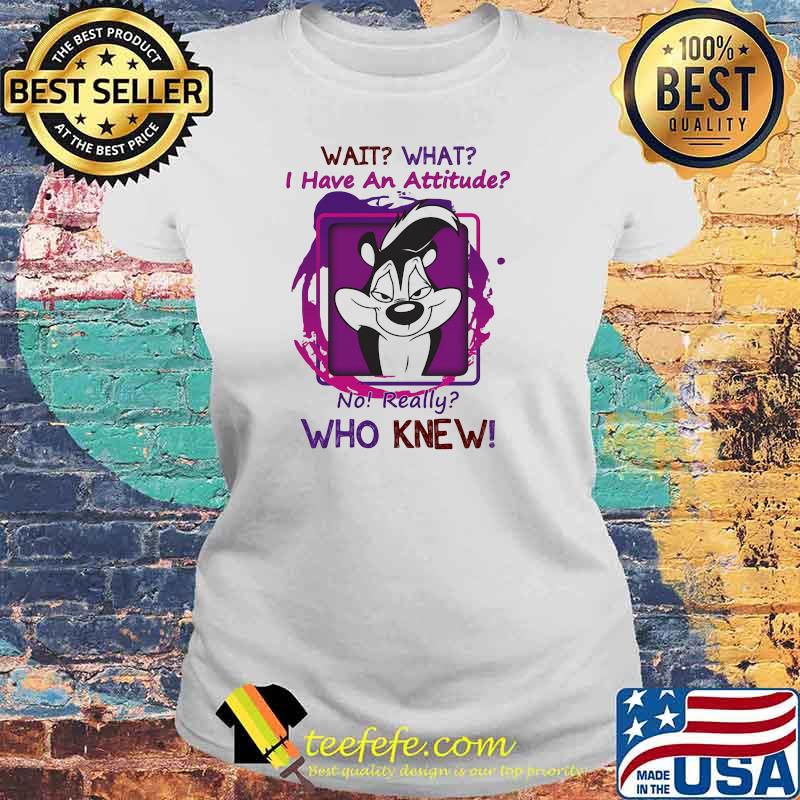 Wait That I Have An Attitude o Really Who Knew Shirt Laides tee Wait That I Have An Attitude o Really Who Knew Shirt Laides tee
