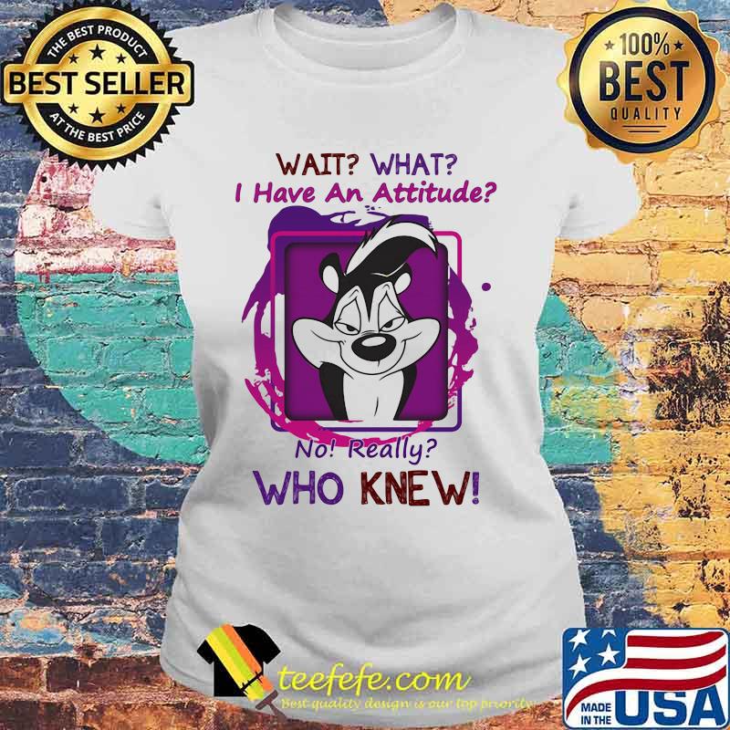 Wait What I Have An Attitude No Really Who Knew Papa Le Pew Shirt Laides tee Wait What I Have An Attitude No Really Who Knew Papa Le Pew Shirt Laides tee