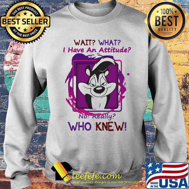 Wait What I Have An Attitude No Really Who Knew Papa Le Pew Shirt Sweater Wait What I Have An Attitude No Really Who Knew Papa Le Pew Shirt Sweater