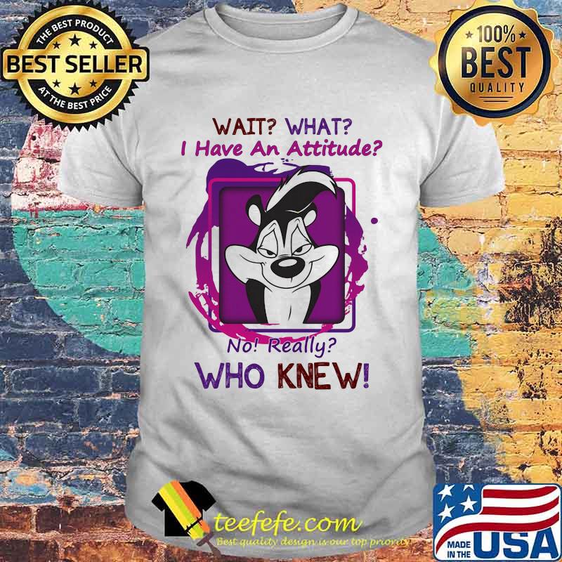 Wait What I Have An Attitude No Really Who Knew Papa Le Pew Shirt Wait What I Have An Attitude No Really Who Knew Papa Le Pew Shirt
