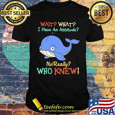 Wait What I Have An Attitude No Really Who Knew Whale Shirt