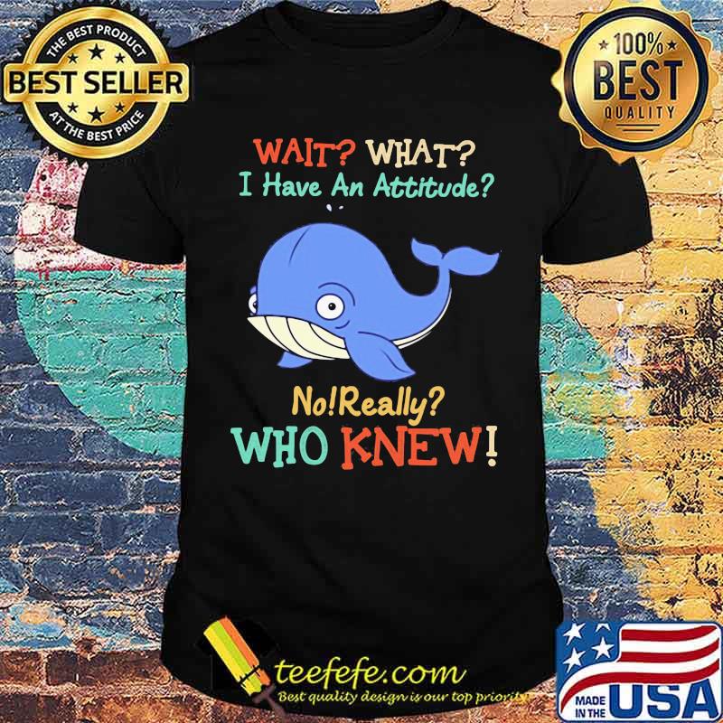 Wait What I Have An Attitude No Really Who Knew Whale Shirt