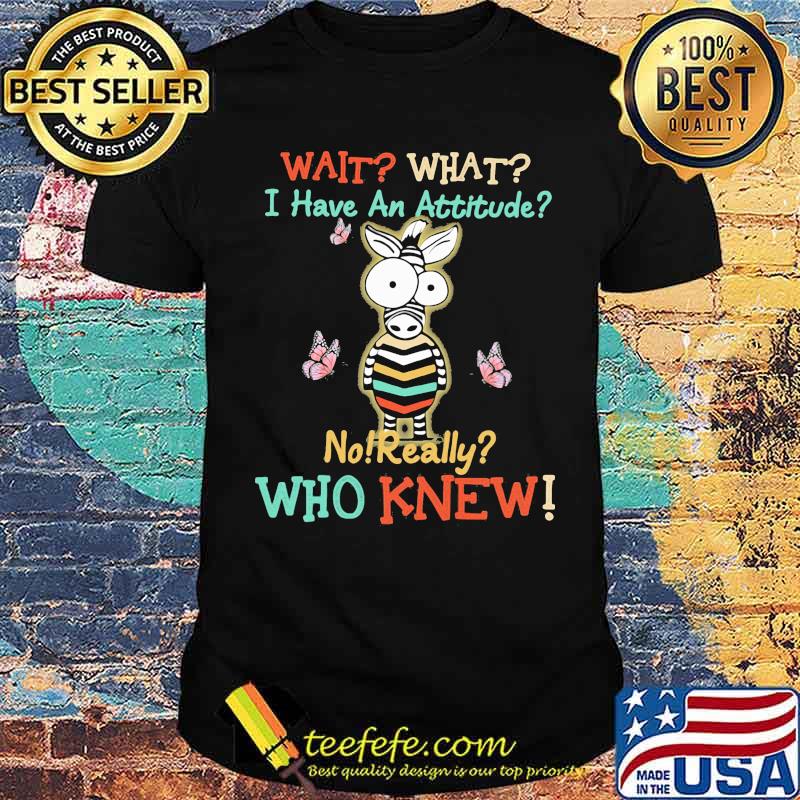 Wait What I Have An Attitude No Really Who Knew Zebra Shirt