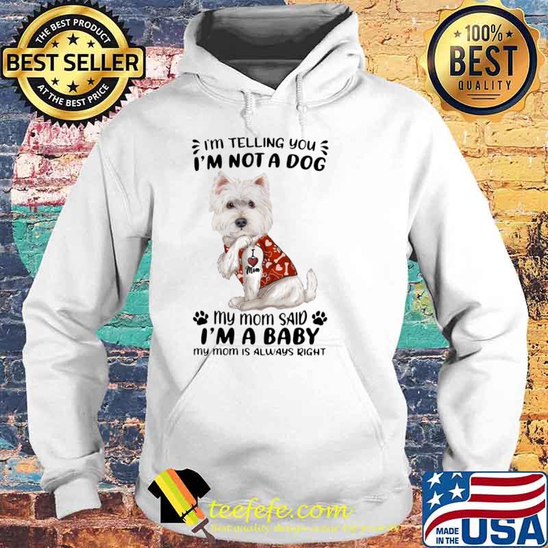 West Highland White Terrier I’m Telling You I’m Not A Dog My Mom Said I’m A Baby My Mom Is Always Right Shirt Hoodie West Highland White Terrier I’m Telling You I’m Not A Dog My Mom Said I’m A Baby My Mom Is Always Right Shirt Hoodie