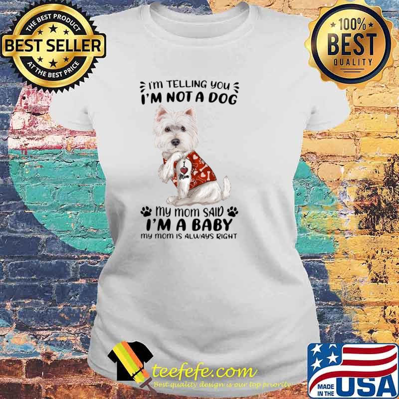 West Highland White Terrier I’m Telling You I’m Not A Dog My Mom Said I’m A Baby My Mom Is Always Right Shirt Laides tee West Highland White Terrier I’m Telling You I’m Not A Dog My Mom Said I’m A Baby My Mom Is Always Right Shirt Laides tee