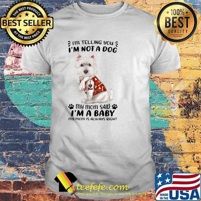 West Highland White Terrier I’m Telling You I’m Not A Dog My Mom Said I’m A Baby My Mom Is Always Right Shirt
