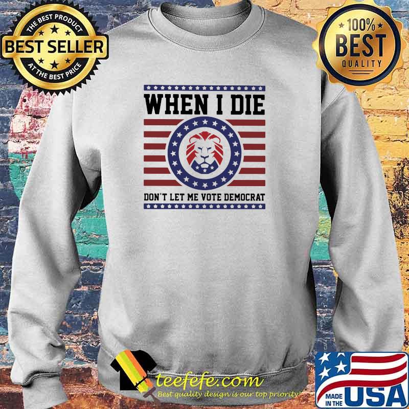 When I die don't Let Me Vote Democrat Shirt Sweater When I die don't Let Me Vote Democrat Shirt Sweater