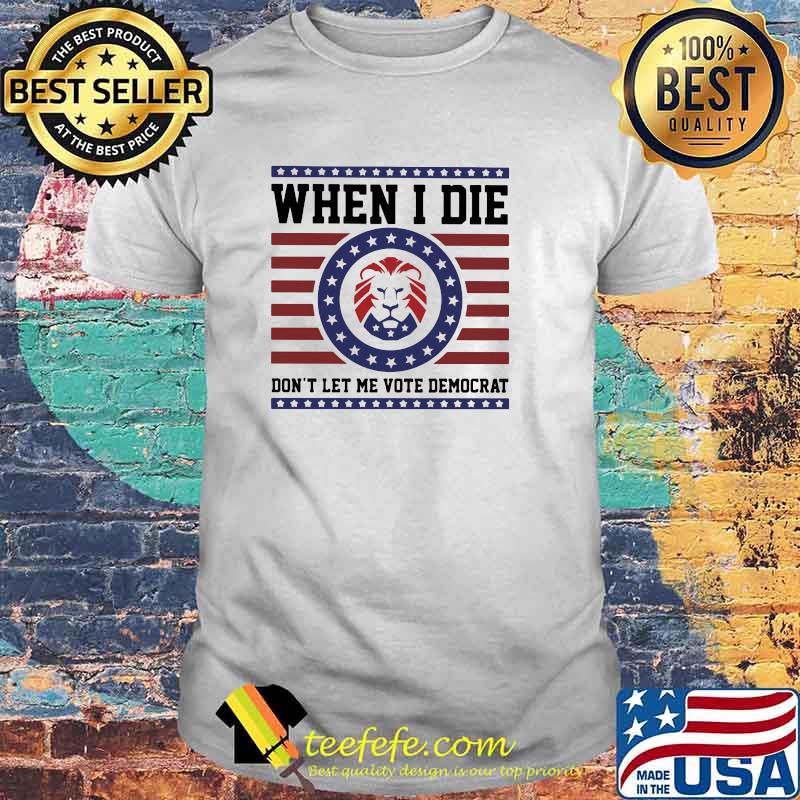 When I die don't Let Me Vote Democrat Shirt When I die don't Let Me Vote Democrat Shirt