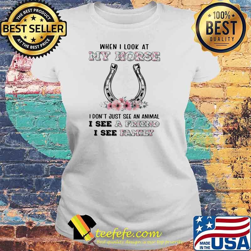 When I Look At My Horse I Don't Just See An Animal I See A Friend I See Family Flower Shirt Laides tee When I Look At My Horse I Don't Just See An Animal I See A Friend I See Family Flower Shirt Laides tee