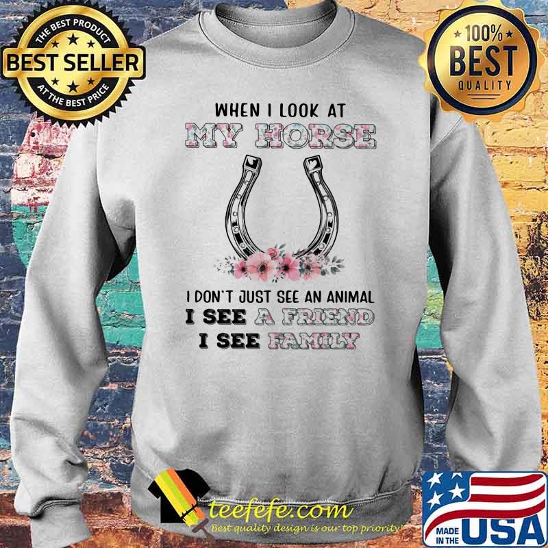 When I Look At My Horse I Don't Just See An Animal I See A Friend I See Family Flower Shirt Sweater When I Look At My Horse I Don't Just See An Animal I See A Friend I See Family Flower Shirt Sweater