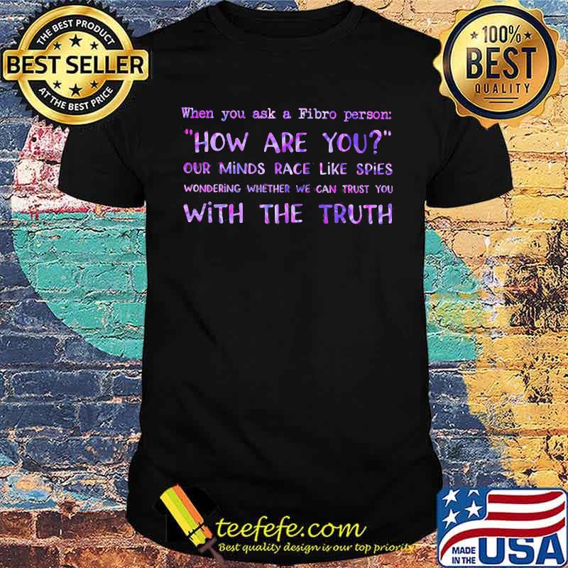 When You Ask A Fibro Person How Are You Our Mind Race Like Spies Wondering Whether We Can Trust You With The Truth Shirt