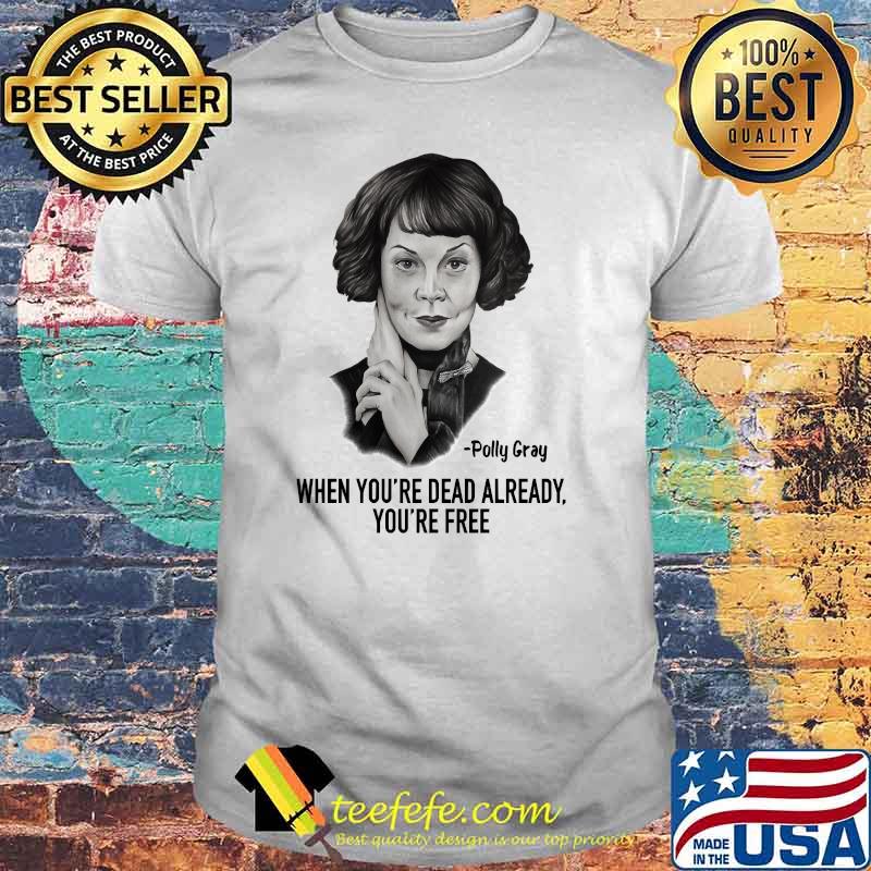 When Youre Dead Already Youre Free Quote By Polly Gray Peaky Blinders Shirt