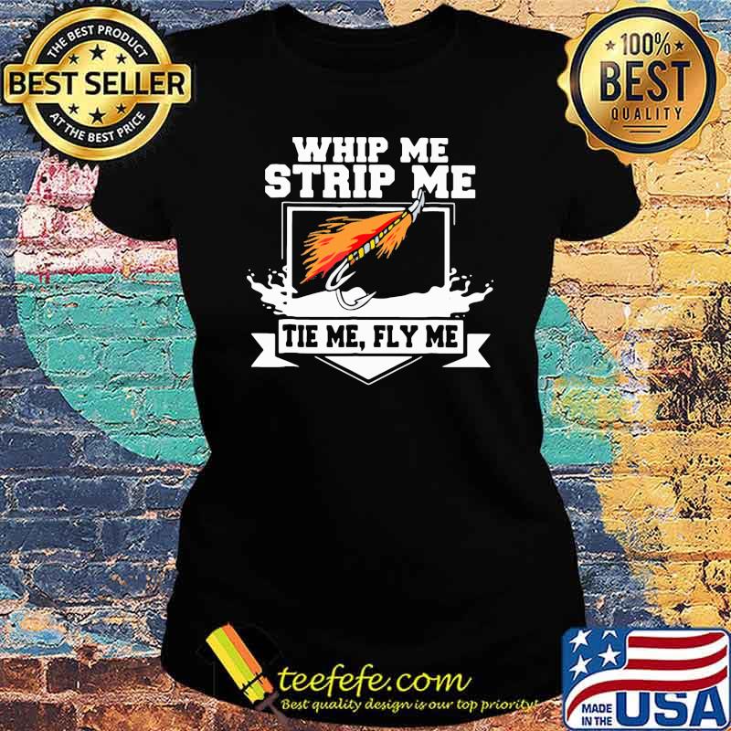Whip Me Strip Me Tie Me Fly Me Fishing Shirt Ladies tee Whip Me Strip Me Tie Me Fly Me Fishing Shirt Ladies tee