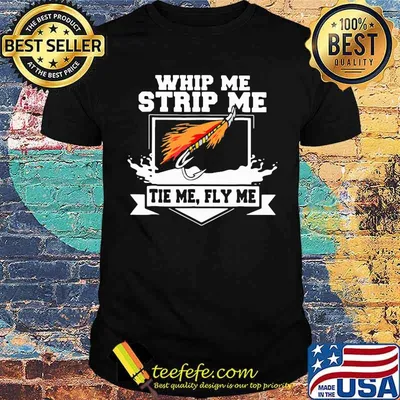 Whip Me Strip Me Tie Me Fly Me Fishing Shirt