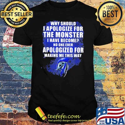 Why Should I Apologize For The Monster I Have Become No ONe Ever Apologize For Making Me This Way Shirt