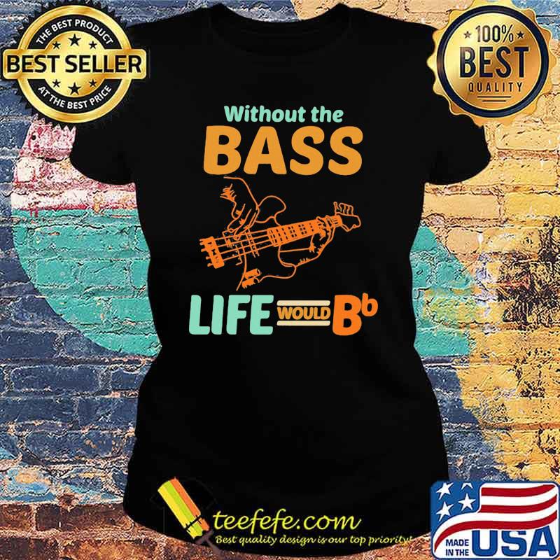 Without The Bass Life Would BB Shirt Ladies tee Without The Bass Life Would BB Shirt Ladies tee