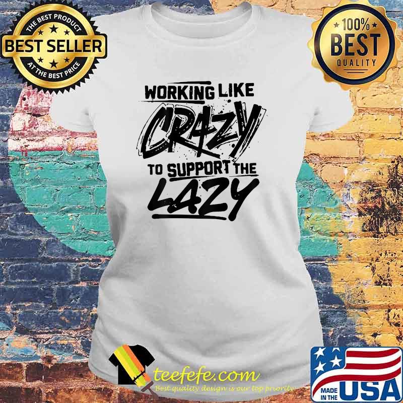 Working Like Crazy To Support The Lazy Shirt Laides tee Working Like Crazy To Support The Lazy Shirt Laides tee