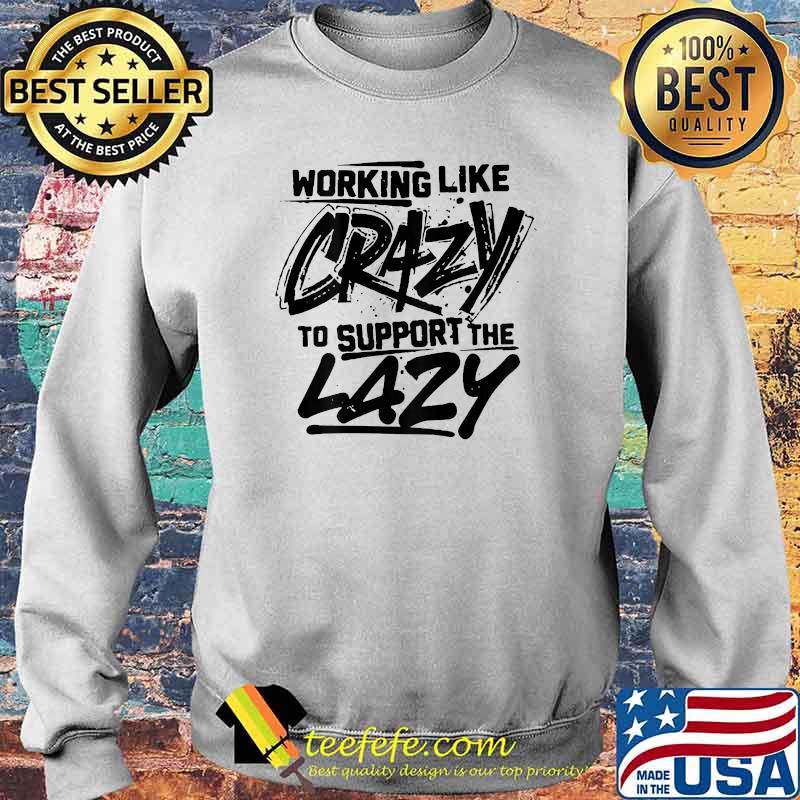 Working Like Crazy To Support The Lazy Shirt Sweater Working Like Crazy To Support The Lazy Shirt Sweater