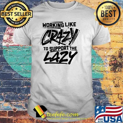 Working Like Crazy To Support The Lazy Shirt