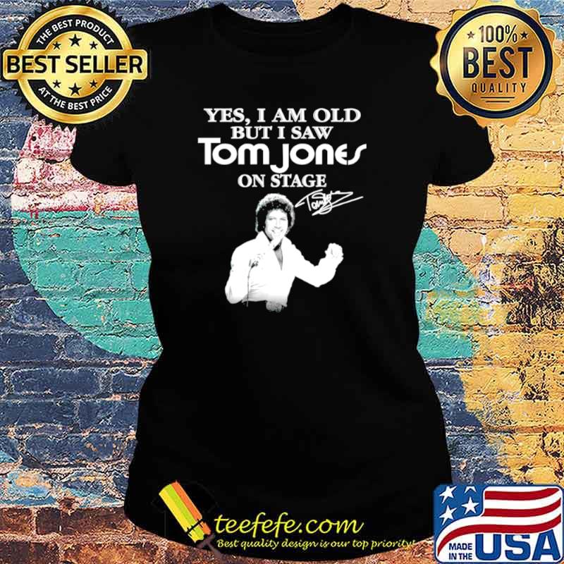 Yes I am old but I saw Tom Jones on stage signature Ladies tee Yes I am old but I saw Tom Jones on stage signature Ladies tee