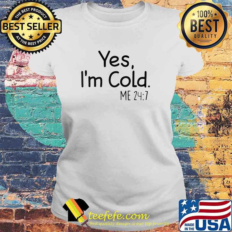 Yes I'm cold me 24 7 Laides tee Yes I'm cold me 24 7 Laides tee