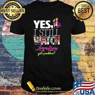 Yes I Still Watch Laverne Shirley And Got A Problem Shirt